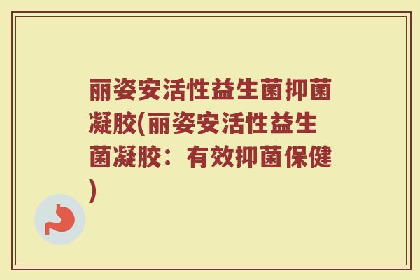 丽姿安活性益生菌抑菌凝胶(丽姿安活性益生菌凝胶：有效抑菌保健)