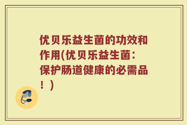 优贝乐益生菌的功效和作用(优贝乐益生菌：保护肠道健康的必需品！)