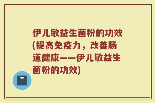 伊儿敏益生菌粉的功效(提高免疫力，改善肠道健康——伊儿敏益生菌粉的功效)