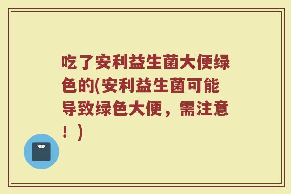 吃了安利益生菌大便绿色的(安利益生菌可能导致绿色大便，需注意！)