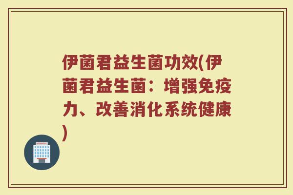 伊菌君益生菌功效(伊菌君益生菌：增强免疫力、改善消化系统健康)