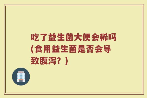 吃了益生菌大便会稀吗(食用益生菌是否会导致腹泻？)