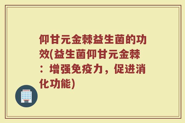 仰甘元金棘益生菌的功效(益生菌仰甘元金棘：增强免疫力，促进消化功能)