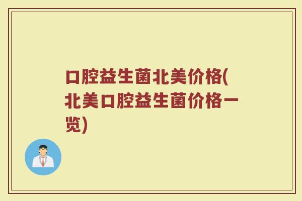 口腔益生菌北美价格(北美口腔益生菌价格一览)