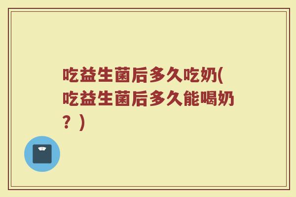 吃益生菌后多久吃奶(吃益生菌后多久能喝奶？)
