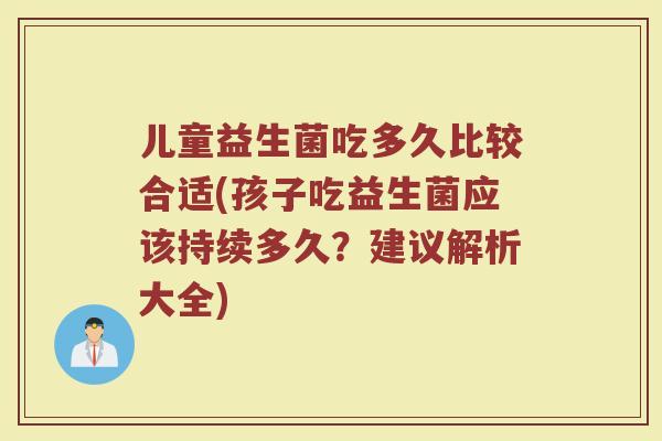儿童益生菌吃多久比较合适(孩子吃益生菌应该持续多久？建议解析大全)