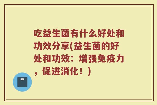 吃益生菌有什么好处和功效分享(益生菌的好处和功效:增强力,促进消化!) 吃益生菌有什么好处和功效分享(益生菌的好处和功效:增强力,促进消化!)