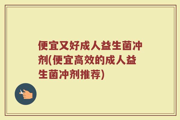 便宜又好成人益生菌冲剂(便宜高效的成人益生菌冲剂推荐)