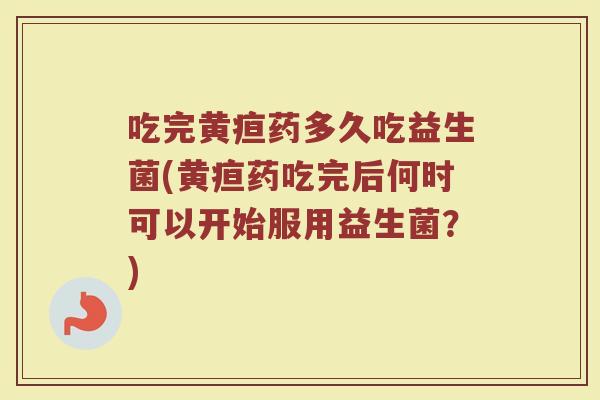 吃完黄疸药多久吃益生菌(黄疸药吃完后何时可以开始服用益生菌？)