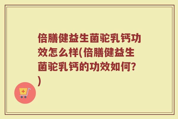 倍膳健益生菌驼乳钙功效怎么样(倍膳健益生菌驼乳钙的功效如何？)