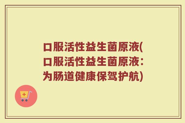 口服活性益生菌原液(口服活性益生菌原液：为肠道健康保驾护航)