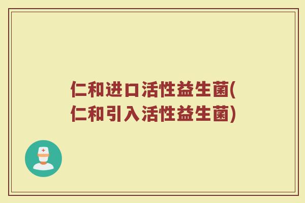 仁和进口活性益生菌(仁和引入活性益生菌)