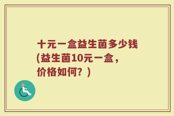 十元一盒益生菌多少钱(益生菌10元一盒，价格如何？)