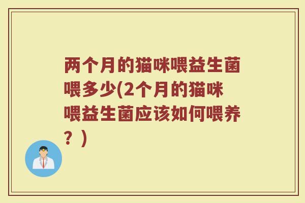 两个月的猫咪喂益生菌喂多少(2个月的猫咪喂益生菌应该如何喂养？)