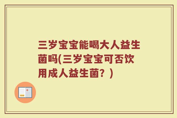 三岁宝宝能喝大人益生菌吗(三岁宝宝可否饮用成人益生菌？)