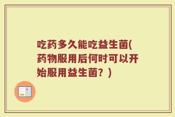 吃药多久能吃益生菌(药物服用后何时可以开始服用益生菌？)