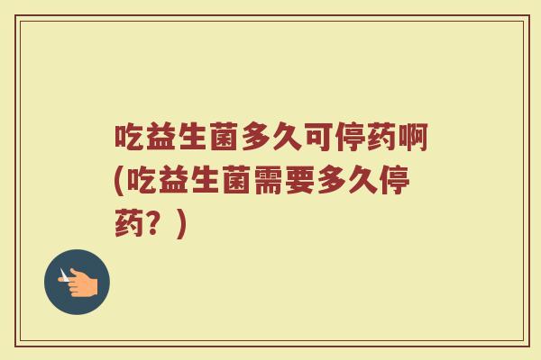 吃益生菌多久可停药啊(吃益生菌需要多久停药？)