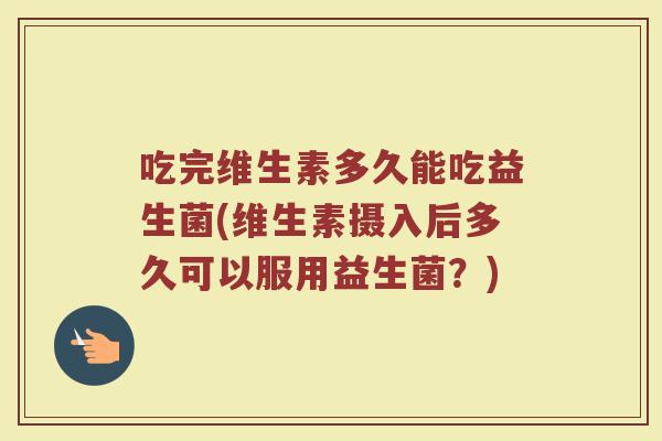 吃完维生素多久能吃益生菌(维生素摄入后多久可以服用益生菌？)