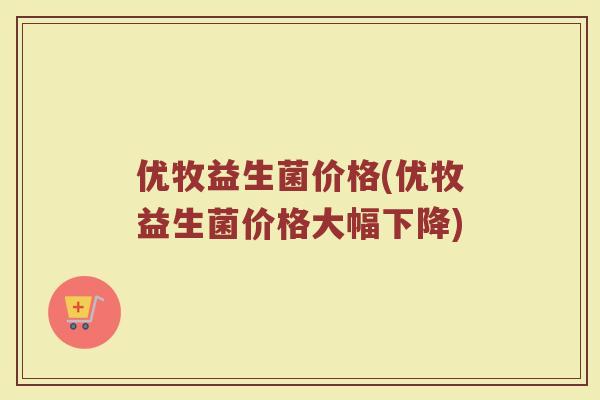 优牧益生菌价格(优牧益生菌价格大幅下降)