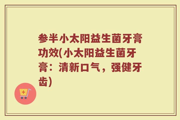 参半小太阳益生菌牙膏功效(小太阳益生菌牙膏：清新口气，强健牙齿)