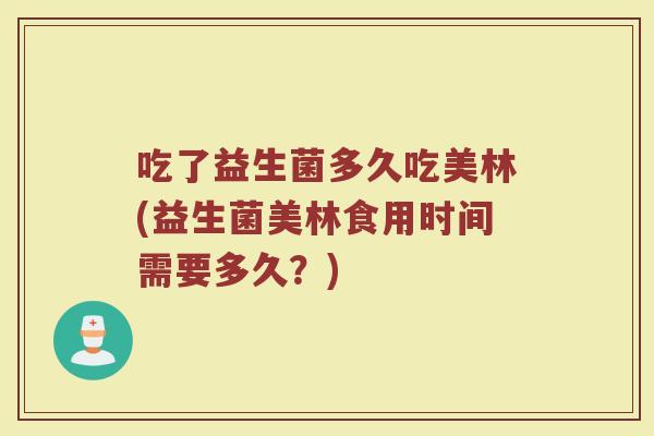 吃了益生菌多久吃美林(益生菌美林食用时间需要多久？)