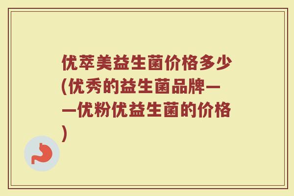 优萃美益生菌价格多少(优秀的益生菌品牌——优粉优益生菌的价格)