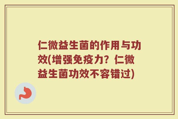 仁微益生菌的作用与功效(增强力?仁微益生菌功效不容错过) 仁微益生菌的作用与功效(增强力?仁微益生菌功效不容错过)
