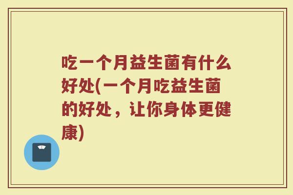 吃一个月益生菌有什么好处(一个月吃益生菌的好处，让你身体更健康)