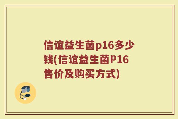 信谊益生菌p16多少钱(信谊益生菌P16售价及购买方式)