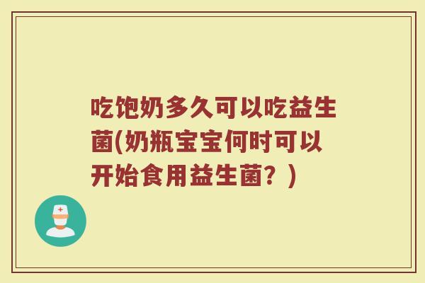 吃饱奶多久可以吃益生菌(奶瓶宝宝何时可以开始食用益生菌？)