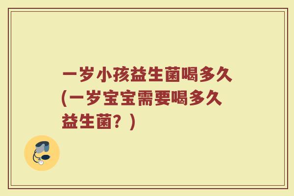 一岁小孩益生菌喝多久(一岁宝宝需要喝多久益生菌？)