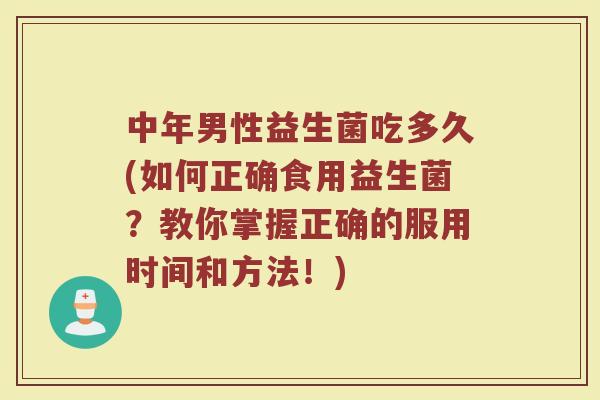 中年男性益生菌吃多久(如何正确食用益生菌？教你掌握正确的服用时间和方法！)