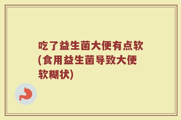吃了益生菌大便有点软(食用益生菌导致大便软糊状)