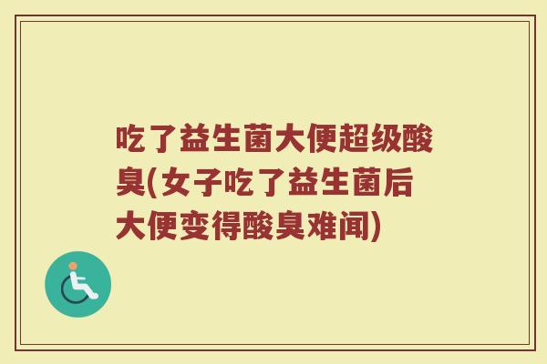 吃了益生菌大便超级酸臭(女子吃了益生菌后大便变得酸臭难闻)