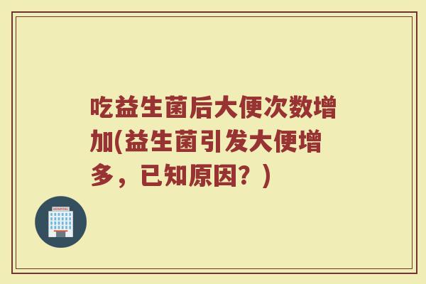 吃益生菌后大便次数增加(益生菌引发大便增多，已知原因？)
