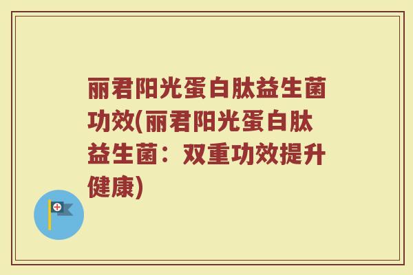 丽君阳光蛋白肽益生菌功效(丽君阳光蛋白肽益生菌：双重功效提升健康)