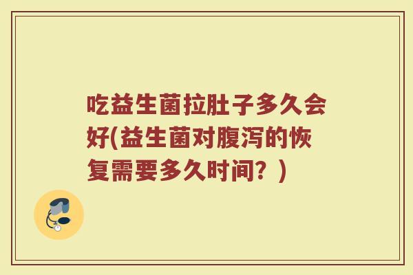 吃益生菌拉肚子多久会好(益生菌对腹泻的恢复需要多久时间？)