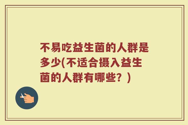 不易吃益生菌的人群是多少(不适合摄入益生菌的人群有哪些？)