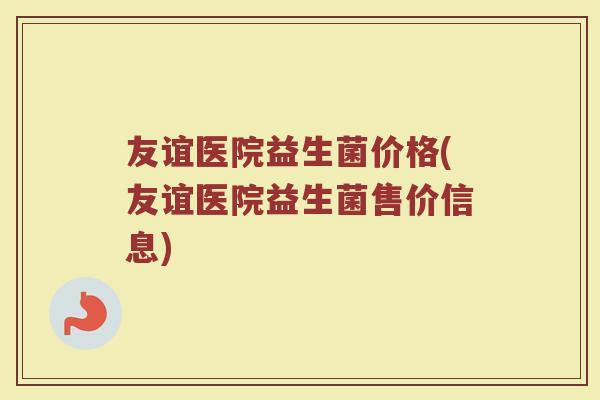 友谊医院益生菌价格(友谊医院益生菌售价信息)