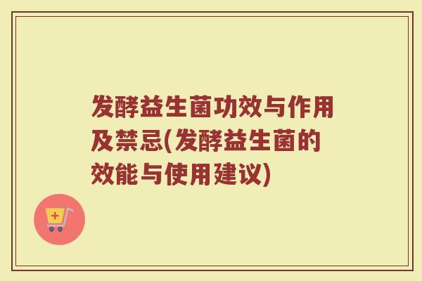 发酵益生菌功效与作用及禁忌(发酵益生菌的效能与使用建议) 发酵益生菌功效与作用及禁忌(发酵益生菌的效能与使用建议)