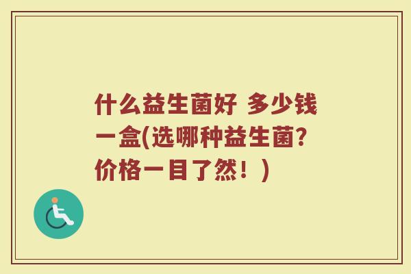什么益生菌好 多少钱一盒(选哪种益生菌?价格一目了然!)