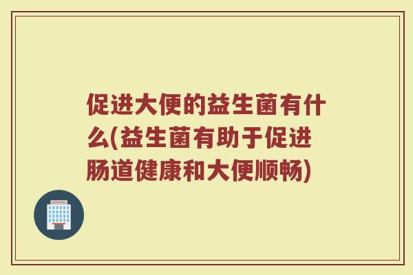 促进大便的益生菌有什么(益生菌有助于促进肠道健康和大便顺畅)