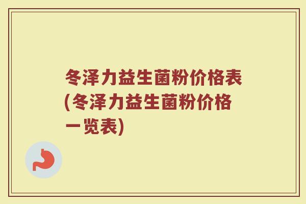 冬泽力益生菌粉价格表(冬泽力益生菌粉价格一览表)