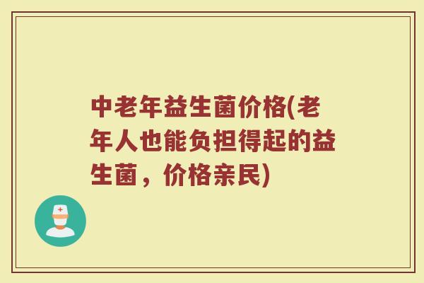 中老年益生菌价格(老年人也能负担得起的益生菌，价格亲民)