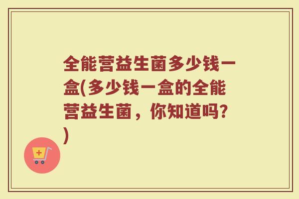 全能营益生菌多少钱一盒(多少钱一盒的全能营益生菌，你知道吗？)