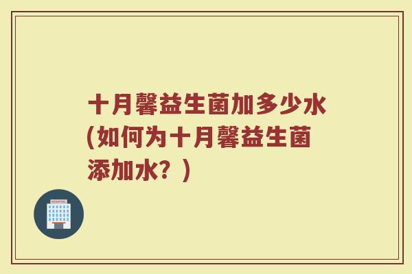 十月馨益生菌加多少水(如何为十月馨益生菌添加水？)