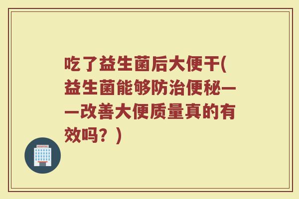 吃了益生菌后大便干(益生菌能够防治便秘——改善大便质量真的有效吗？)