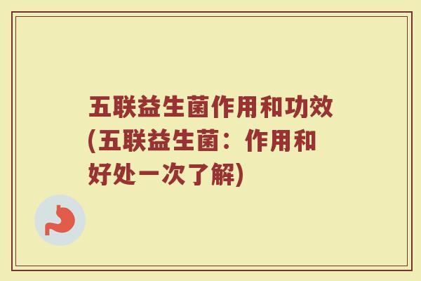 五联益生菌作用和功效(五联益生菌：作用和好处一次了解)