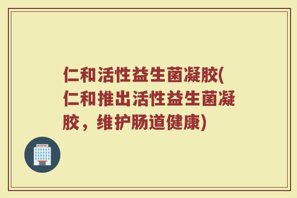 仁和活性益生菌凝胶(仁和推出活性益生菌凝胶，维护肠道健康)