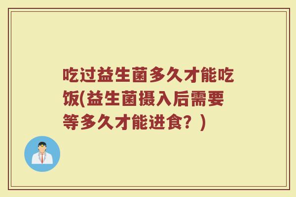 吃过益生菌多久才能吃饭(益生菌摄入后需要等多久才能进食？)